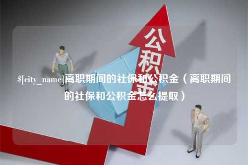 神农架离职期间的社保和公积金（离职期间的社保和公积金怎么提取）