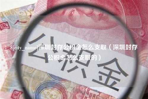 神农架深圳封存公积金怎么支取（深圳封存公积金怎么支取的）