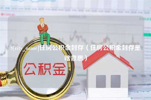 神农架住房公积金封存（住房公积金封存是啥意思）