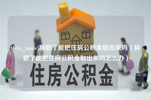 神农架辞职了能把住房公积金取出来吗（辞职了能把住房公积金取出来吗怎么办）