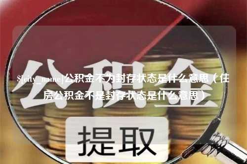 神农架公积金不为封存状态是什么意思（住房公积金不是封存状态是什么意思）