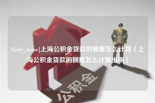 神农架上海公积金贷款的额度怎么计算（上海公积金贷款的额度怎么计算出来）